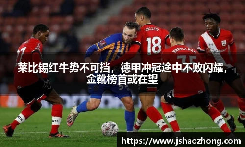 莱比锡红牛势不可挡，德甲冲冠途中不败闪耀，金靴榜首或在望