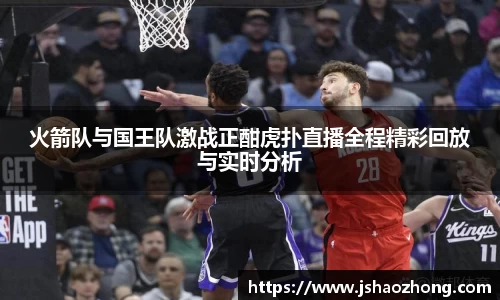 火箭队与国王队激战正酣虎扑直播全程精彩回放与实时分析