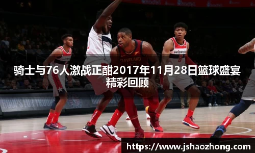 骑士与76人激战正酣2017年11月28日篮球盛宴精彩回顾