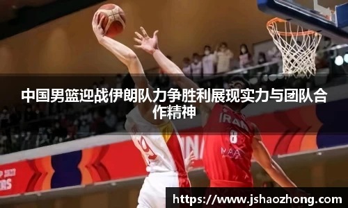 中国男篮迎战伊朗队力争胜利展现实力与团队合作精神