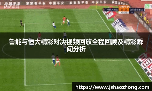 鲁能与恒大精彩对决视频回放全程回顾及精彩瞬间分析