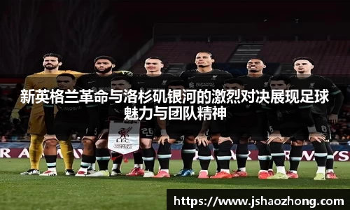 新英格兰革命与洛杉矶银河的激烈对决展现足球魅力与团队精神