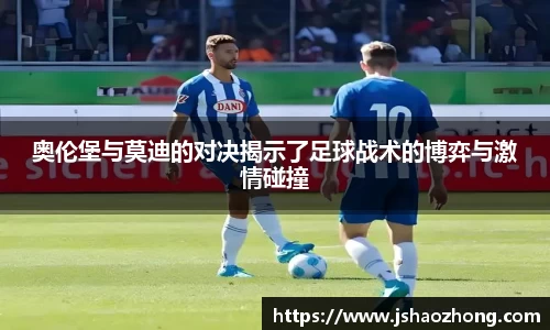 奥伦堡与莫迪的对决揭示了足球战术的博弈与激情碰撞