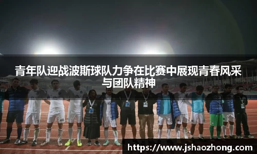 青年队迎战波斯球队力争在比赛中展现青春风采与团队精神