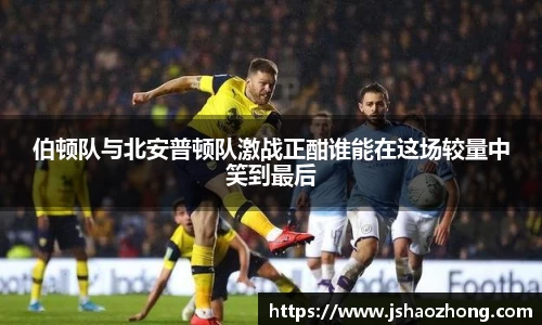 伯顿队与北安普顿队激战正酣谁能在这场较量中笑到最后
