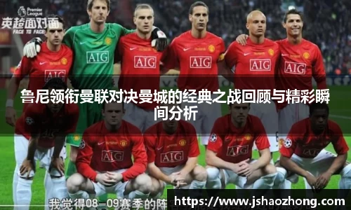 鲁尼领衔曼联对决曼城的经典之战回顾与精彩瞬间分析