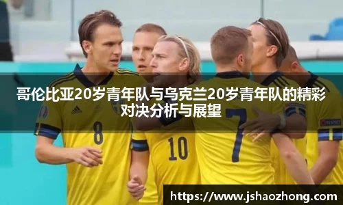 哥伦比亚20岁青年队与乌克兰20岁青年队的精彩对决分析与展望