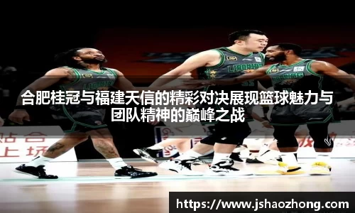合肥桂冠与福建天信的精彩对决展现篮球魅力与团队精神的巅峰之战