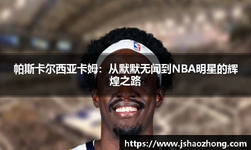 帕斯卡尔西亚卡姆：从默默无闻到NBA明星的辉煌之路
