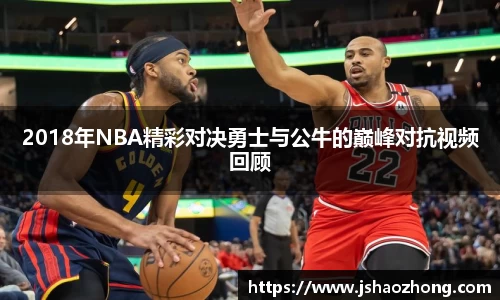 2018年NBA精彩对决勇士与公牛的巅峰对抗视频回顾