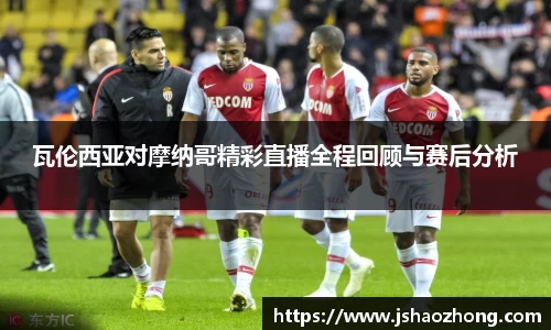 瓦伦西亚对摩纳哥精彩直播全程回顾与赛后分析