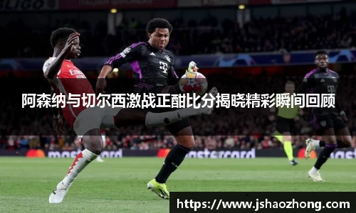 阿森纳与切尔西激战正酣比分揭晓精彩瞬间回顾