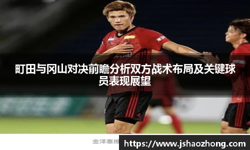 町田与冈山对决前瞻分析双方战术布局及关键球员表现展望