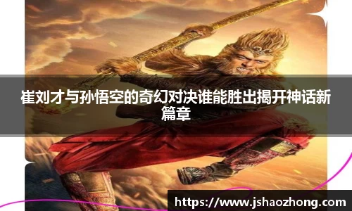 崔刘才与孙悟空的奇幻对决谁能胜出揭开神话新篇章