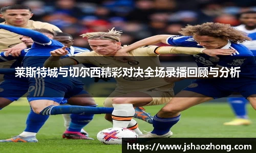 莱斯特城与切尔西精彩对决全场录播回顾与分析