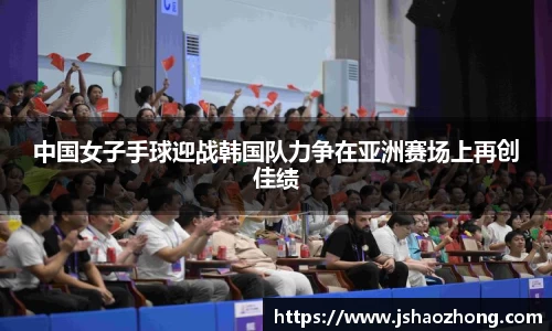 中国女子手球迎战韩国队力争在亚洲赛场上再创佳绩