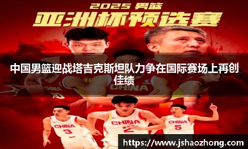 中国男篮迎战塔吉克斯坦队力争在国际赛场上再创佳绩