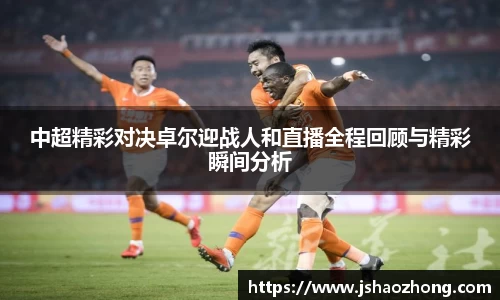 中超精彩对决卓尔迎战人和直播全程回顾与精彩瞬间分析