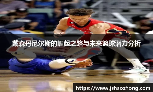 戴森丹尼尔斯的崛起之路与未来篮球潜力分析