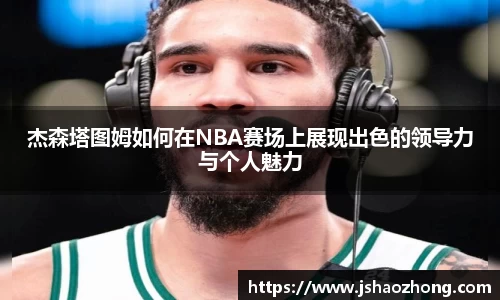 杰森塔图姆如何在NBA赛场上展现出色的领导力与个人魅力