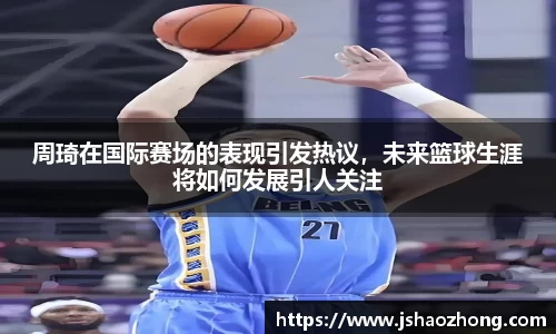 周琦在国际赛场的表现引发热议，未来篮球生涯将如何发展引人关注