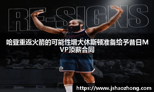 哈登重返火箭的可能性增大休斯顿准备给予昔日MVP顶薪合同