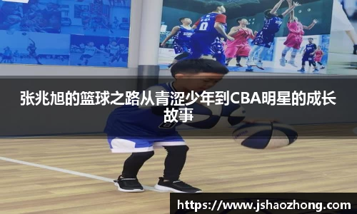张兆旭的篮球之路从青涩少年到CBA明星的成长故事