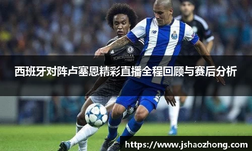 西班牙对阵卢塞恩精彩直播全程回顾与赛后分析
