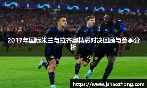2017年国际米兰与拉齐奥精彩对决回顾与赛季分析