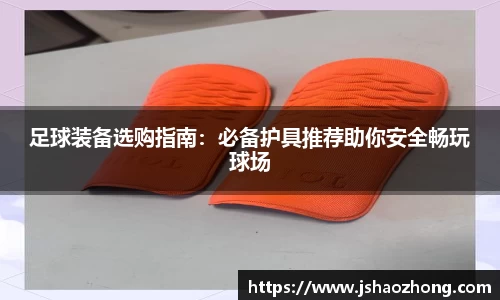 足球装备选购指南：必备护具推荐助你安全畅玩球场