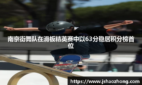 南京街舞队在滑板精英赛中以63分稳居积分榜首位